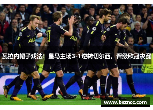 瓦拉内帽子戏法！皇马主场3-1逆转切尔西，晋级欧冠决赛